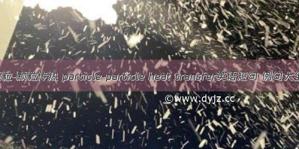 颗粒-颗粒传热 particle-particle heat transfer英语短句 例句大全