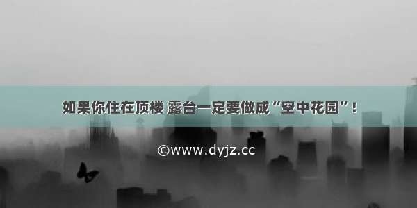 如果你住在顶楼 露台一定要做成“空中花园”！