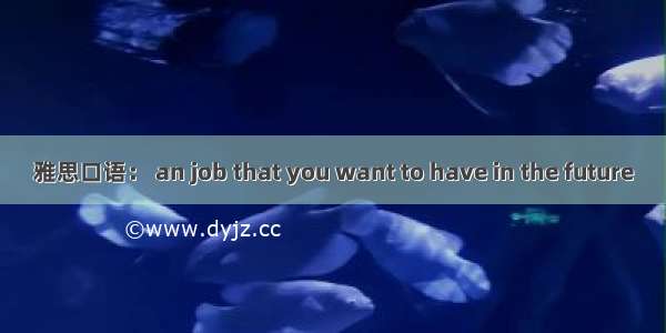 雅思口语： an job that you want to have in the future