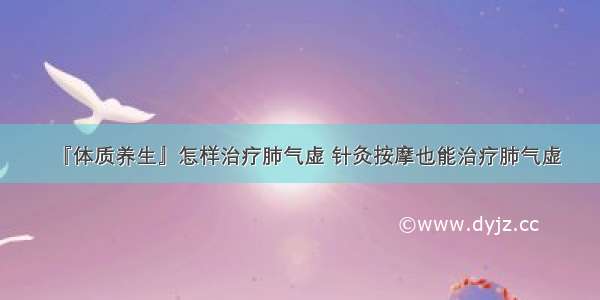 『体质养生』怎样治疗肺气虚 针灸按摩也能治疗肺气虚