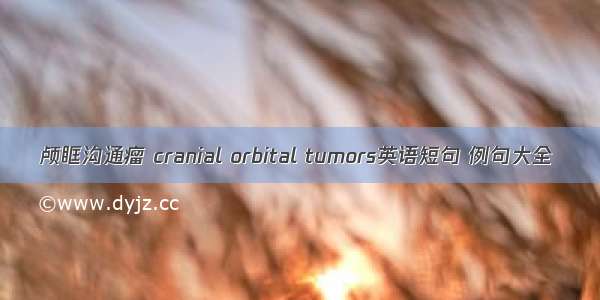 颅眶沟通瘤 cranial orbital tumors英语短句 例句大全