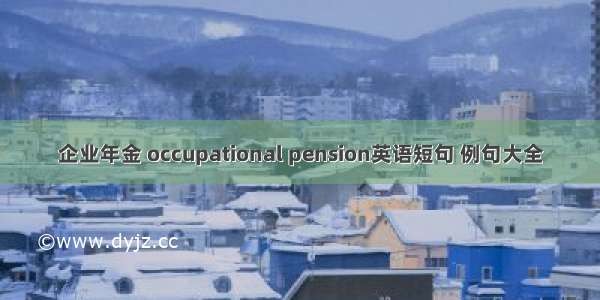 企业年金 occupational pension英语短句 例句大全