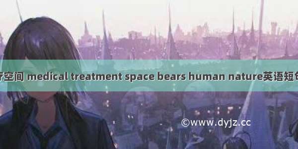 人性化医疗空间 medical treatment space bears human nature英语短句 例句大全