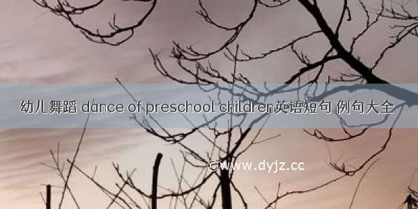 幼儿舞蹈 dance of preschool children英语短句 例句大全