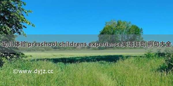 幼儿体验 preschool childrens experience英语短句 例句大全