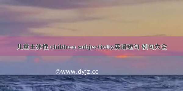 儿童主体性 children subjectivity英语短句 例句大全