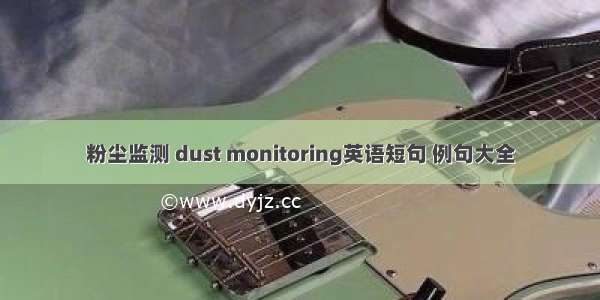 粉尘监测 dust monitoring英语短句 例句大全