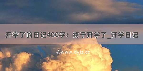 开学了的日记400字：终于开学了_开学日记