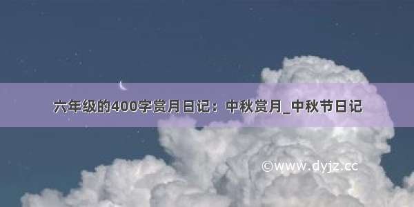 六年级的400字赏月日记：中秋赏月_中秋节日记