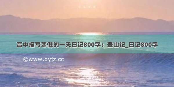 高中描写寒假的一天日记800字：登山记_日记800字