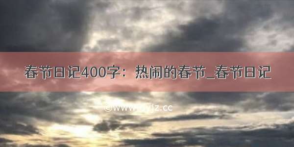 春节日记400字：热闹的春节_春节日记