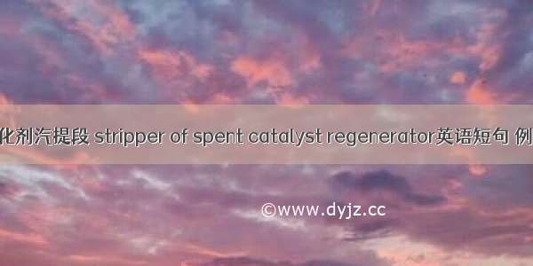 待生催化剂汽提段 stripper of spent catalyst regenerator英语短句 例句大全