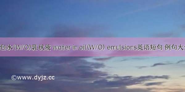 油包水(W/O)乳状液 water in oil(W/O) emulsions英语短句 例句大全