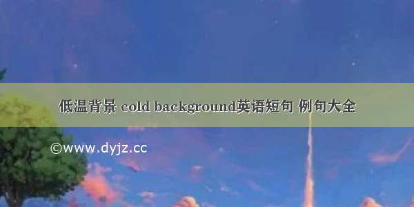 低温背景 cold background英语短句 例句大全