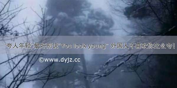 “夸人年轻”最好别说“You look young” 外国人不喜欢你这么夸！