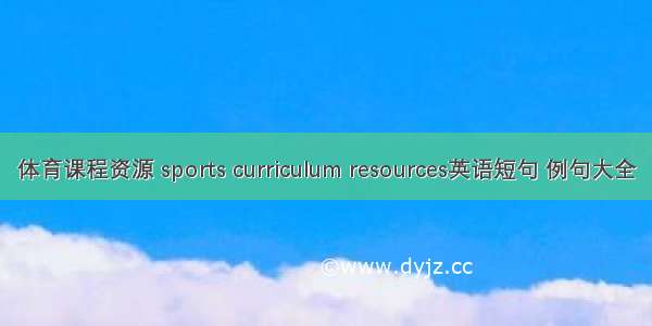 体育课程资源 sports curriculum resources英语短句 例句大全