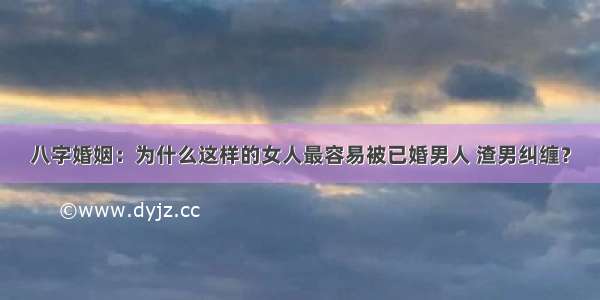 八字婚姻：为什么这样的女人最容易被已婚男人 渣男纠缠？