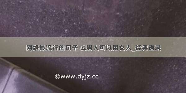 网络最流行的句子 试男人可以用女人_经典语录