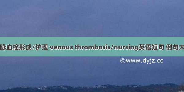 静脉血栓形成/护理 venous thrombosis/nursing英语短句 例句大全