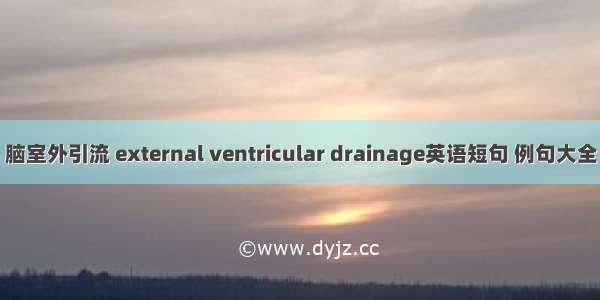 脑室外引流 external ventricular drainage英语短句 例句大全