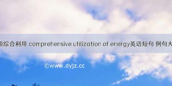 能源综合利用 comprehensive utilization of energy英语短句 例句大全