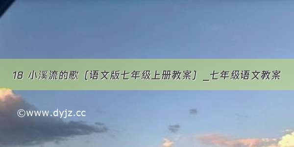 18 小溪流的歌（语文版七年级上册教案）_七年级语文教案