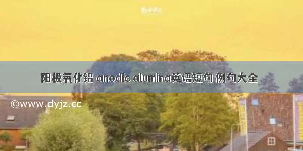 阳极氧化铝 anodic alumina英语短句 例句大全