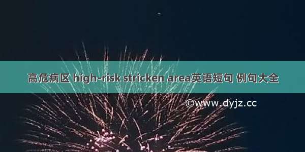 高危病区 high-risk stricken area英语短句 例句大全