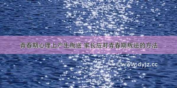 青春期心理上产生叛逆 家长应对青春期叛逆的方法