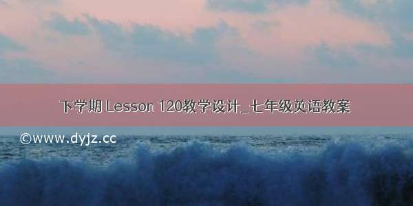 下学期 Lesson 120教学设计_七年级英语教案