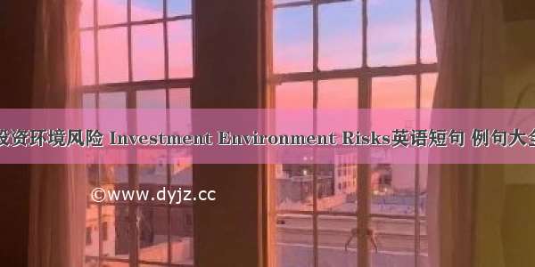 投资环境风险 Investment Environment Risks英语短句 例句大全