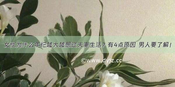 女性为什么年纪越大越想过夫妻生活？有4点原因 男人要了解！