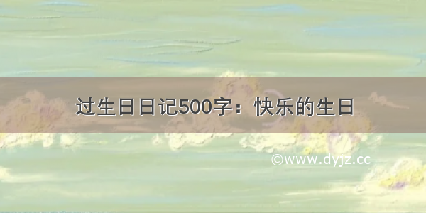 过生日日记500字：快乐的生日