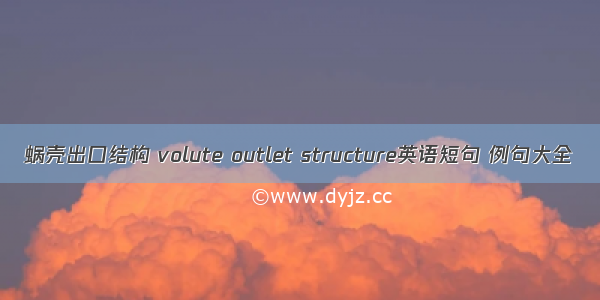 蜗壳出口结构 volute outlet structure英语短句 例句大全