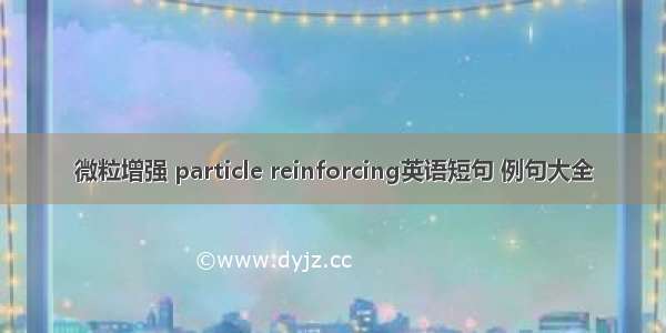 微粒增强 particle reinforcing英语短句 例句大全