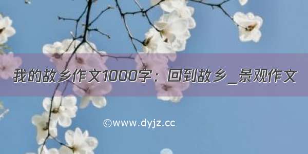 我的故乡作文1000字：回到故乡_景观作文