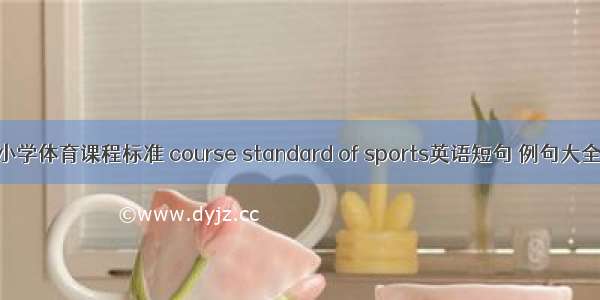 小学体育课程标准 course standard of sports英语短句 例句大全