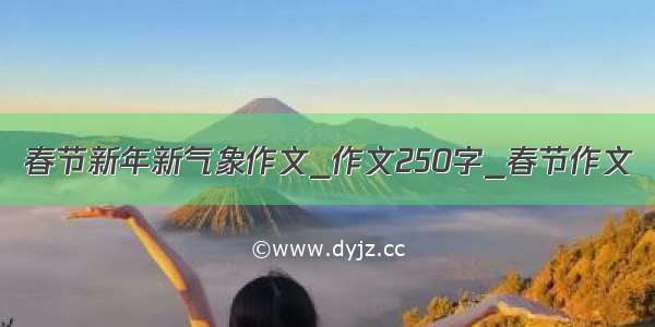 春节新年新气象作文_作文250字_春节作文