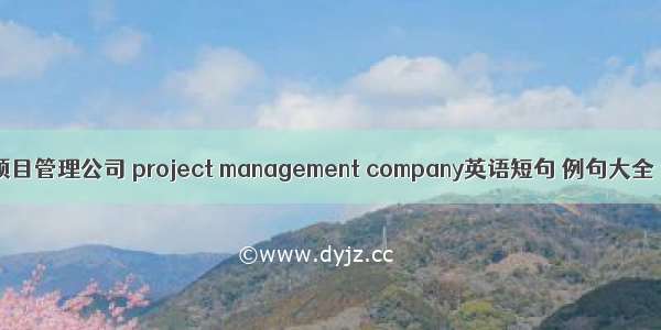 项目管理公司 project management company英语短句 例句大全