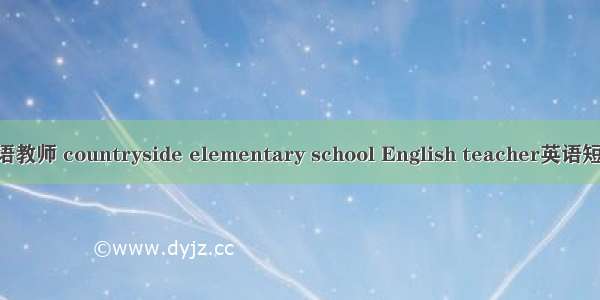 农村小学英语教师 countryside elementary school English teacher英语短句 例句大全