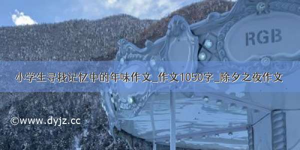 小学生寻找记忆中的年味作文_作文1050字_除夕之夜作文