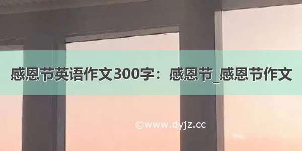 感恩节英语作文300字：感恩节_感恩节作文