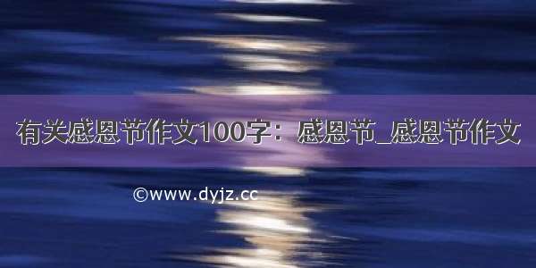 有关感恩节作文100字：感恩节_感恩节作文