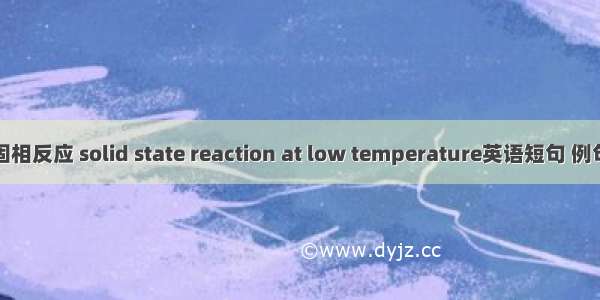 低温固相反应 solid state reaction at low temperature英语短句 例句大全