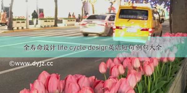 全寿命设计 life cycle design英语短句 例句大全