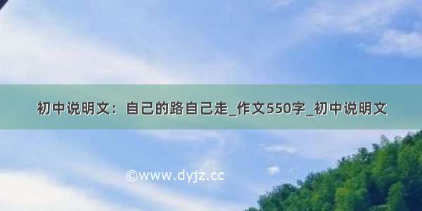 初中说明文：自己的路自己走_作文550字_初中说明文