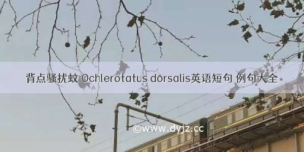 背点骚扰蚊 Ochlerotatus dorsalis英语短句 例句大全