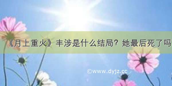 《月上重火》丰涉是什么结局？她最后死了吗