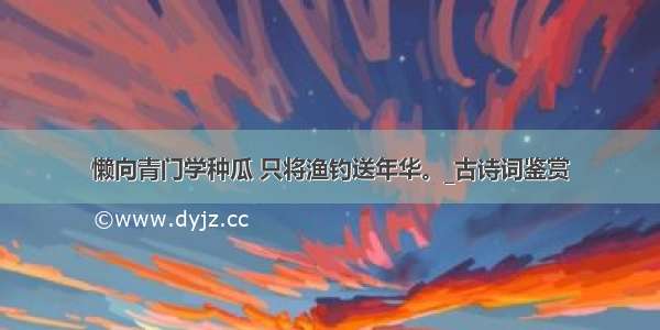 懒向青门学种瓜 只将渔钓送年华。_古诗词鉴赏