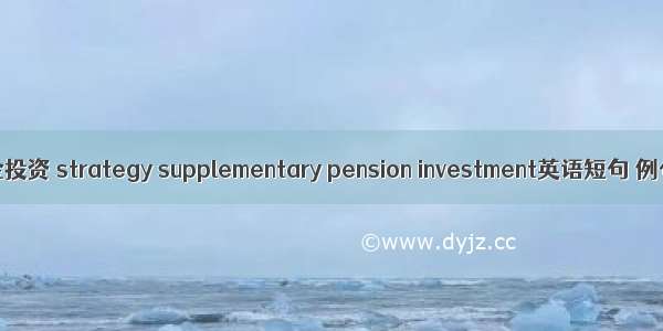 企业年金投资 strategy supplementary pension investment英语短句 例句大全